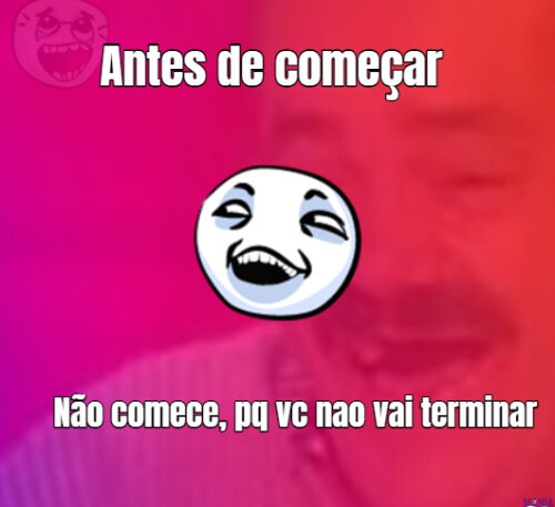 Antes de começar Não comece, pq vc nao vai terminar