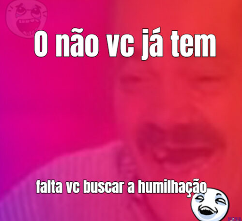 O não vc já tem falta vc buscar a humilhação