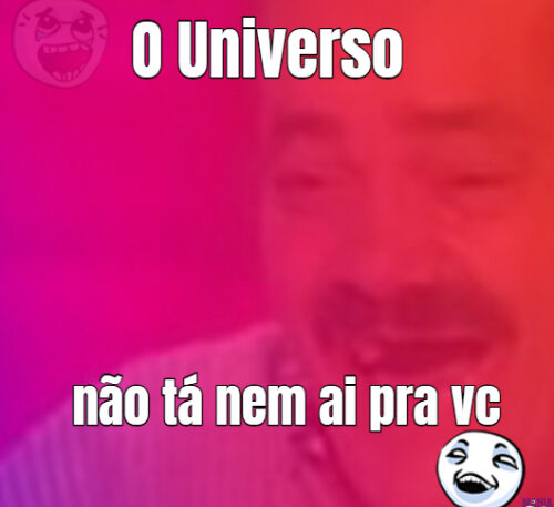 O Universo não tá nem ai pra vc