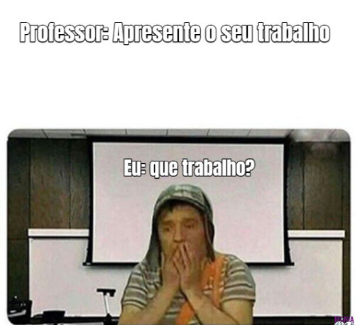 Professor: Apresente o seu trabalho Eu: que trabalho?