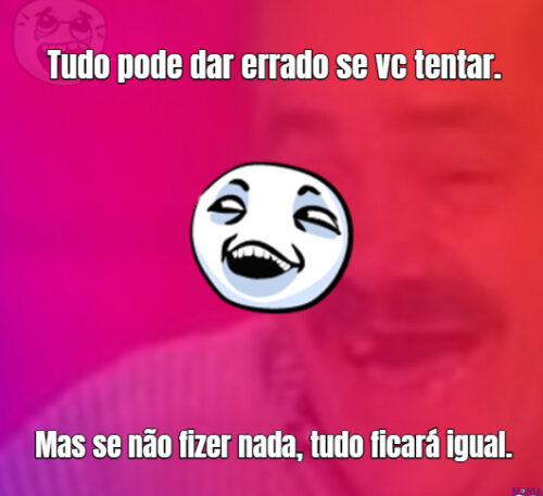 Tudo pode dar errado se vc tentar  Mas se não fizer nada, tudo ficará igual. 