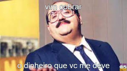 vim cobrar… o dinheiro que vc me deve