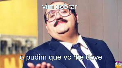 vim cobrar o pudim que vc me deve