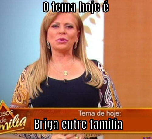 O tema hoje é… Briga entre familia 