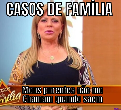 CASOS DE FAMÍLIA… Meus parentes não me Chamam quando saem