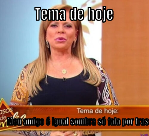 Tema de hoje… Meu amigo é igual sombra só fala por tras